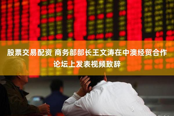 股票交易配资 商务部部长王文涛在中澳经贸合作论坛上发表视频致辞