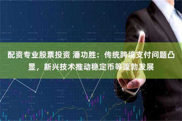 配资专业股票投资 潘功胜：传统跨境支付问题凸显，新兴技术推动稳定币等蓬勃发展