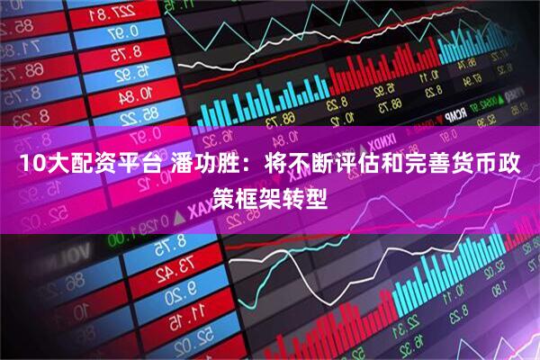 10大配资平台 潘功胜：将不断评估和完善货币政策框架转型