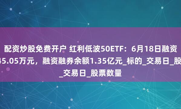 配资炒股免费开户 红利低波50ETF：6月18日融资买入745.05万元，融资融券余额1.35亿元_标的_交易日_股票数量