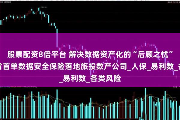 股票配资8倍平台 解决数据资产化的“后顾之忧”丨四川省首单数据安全保险落地旅投数产公司_人保_易利数_各类风险
