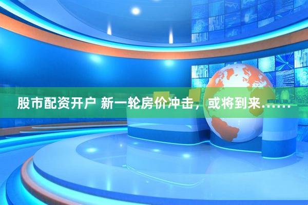股市配资开户 新一轮房价冲击，或将到来……