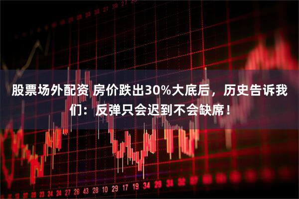 股票场外配资 房价跌出30%大底后，历史告诉我们：反弹只会迟到不会缺席！