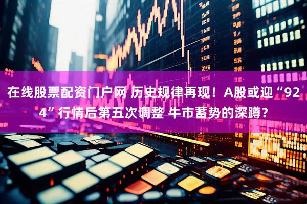 在线股票配资门户网 历史规律再现！A股或迎“924”行情后第五次调整 牛市蓄势的深蹲？
