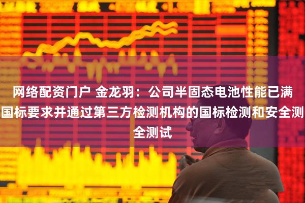 网络配资门户 金龙羽：公司半固态电池性能已满足国标要求并通过第三方检测机构的国标检测和安全测试