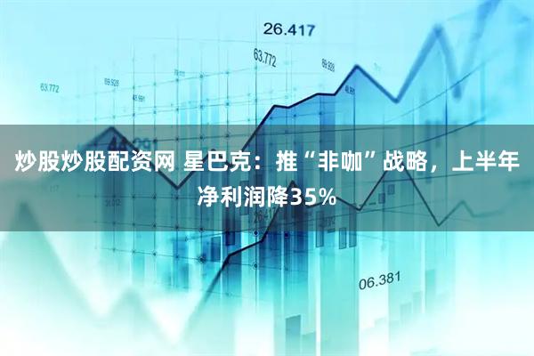 炒股炒股配资网 星巴克：推“非咖”战略，上半年净利润降35%