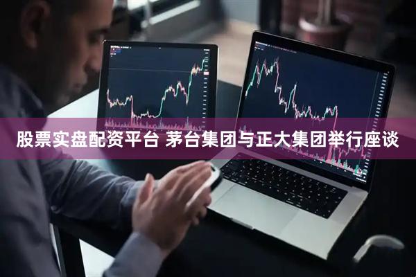 股票实盘配资平台 茅台集团与正大集团举行座谈