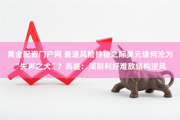 黄金配资门户网 衰退风险持稳之际美元缘何沦为“失声之犬”？高盛：周期利好难敌结构逆风