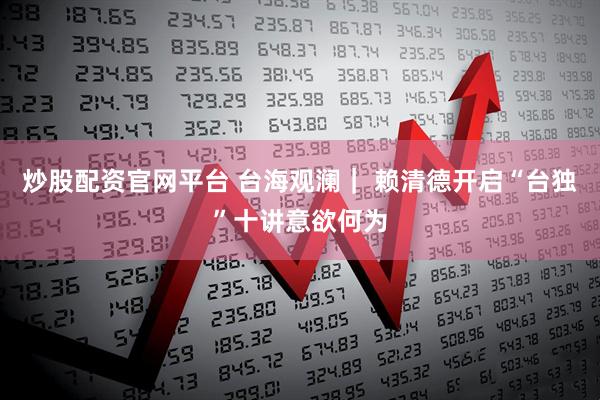 炒股配资官网平台 台海观澜｜ 赖清德开启“台独”十讲意欲何为