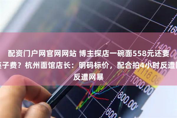 配资门户网官网网站 博主探店一碗面558元还要收筷子费？杭州面馆店长：明码标价，配合拍4小时反遭网暴