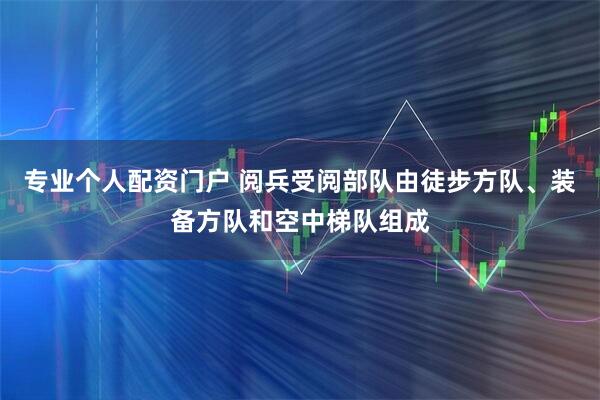专业个人配资门户 阅兵受阅部队由徒步方队、装备方队和空中梯队组成