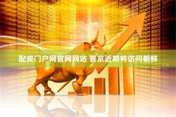 配资门户网官网网站 普京近期将访问朝鲜