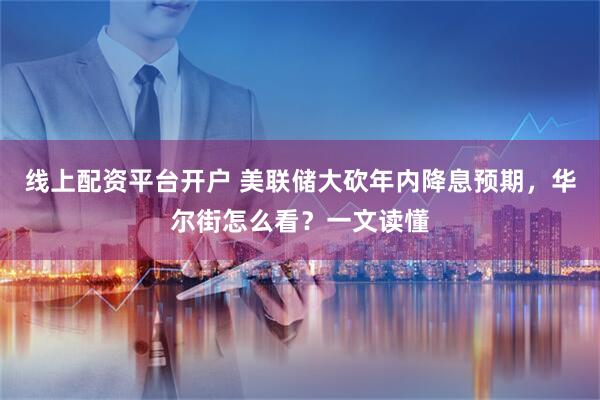线上配资平台开户 美联储大砍年内降息预期，华尔街怎么看？一文读懂