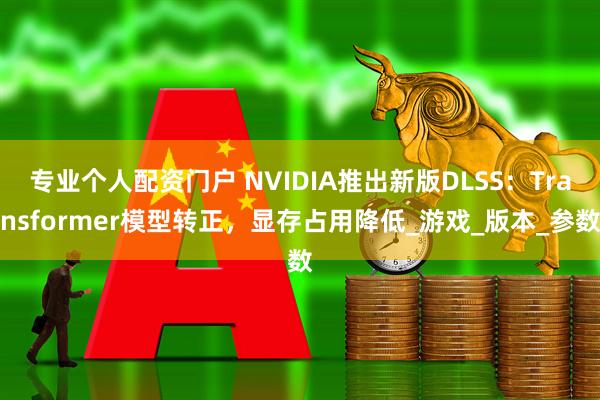 专业个人配资门户 NVIDIA推出新版DLSS：Transformer模型转正，显存占用降低_游戏_版本_参数