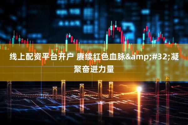线上配资平台开户 赓续红色血脉&#32;凝聚奋进力量