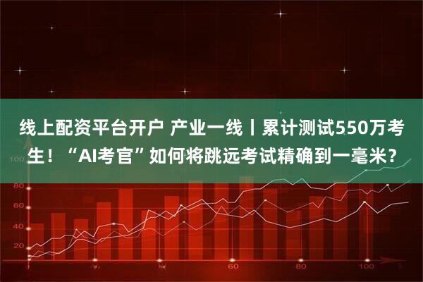 线上配资平台开户 产业一线丨累计测试550万考生！“AI考官”如何将跳远考试精确到一毫米？
