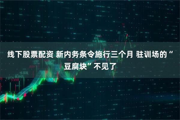 线下股票配资 新内务条令施行三个月 驻训场的“豆腐块”不见了