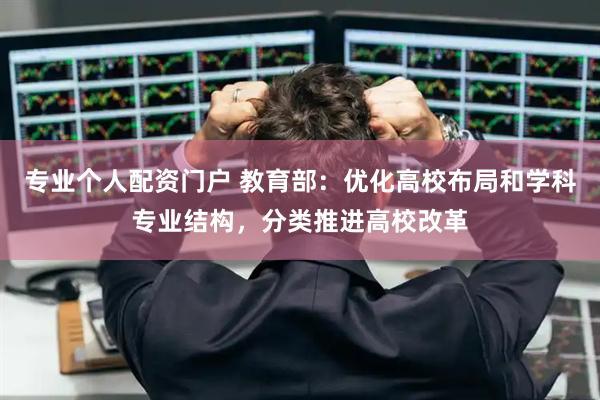 专业个人配资门户 教育部：优化高校布局和学科专业结构，分类推进高校改革