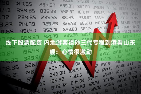 线下股票配资 内地游客祖孙三代专程到港看山东舰：心情很激动