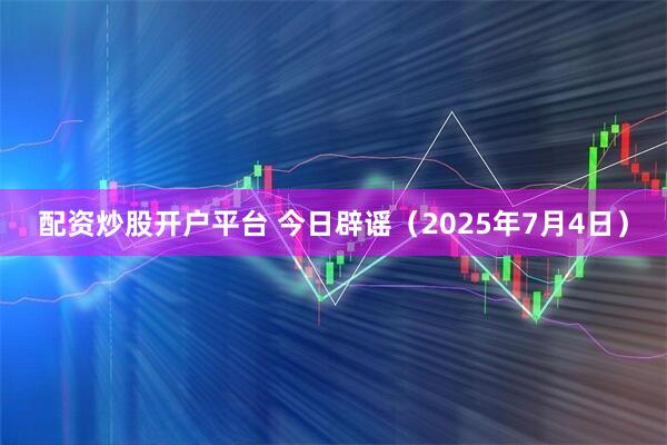 配资炒股开户平台 今日辟谣（2025年7月4日）