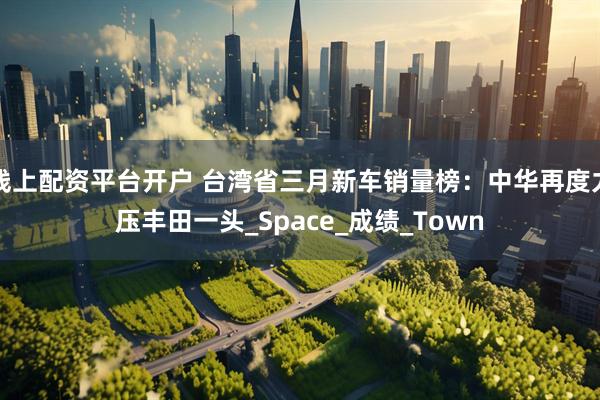 线上配资平台开户 台湾省三月新车销量榜：中华再度力压丰田一头_Space_成绩_Town