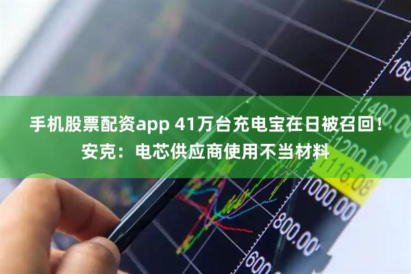 手机股票配资app 41万台充电宝在日被召回！安克：电芯供应商使用不当材料