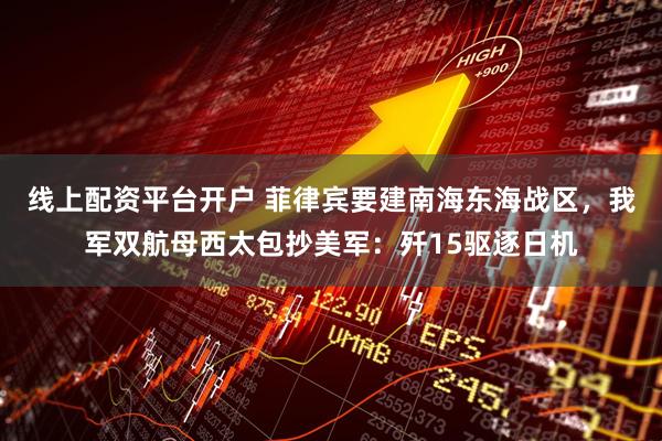 线上配资平台开户 菲律宾要建南海东海战区，我军双航母西太包抄美军：歼15驱逐日机