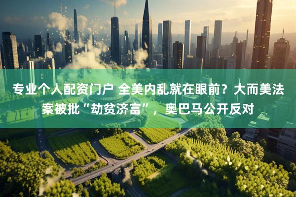 专业个人配资门户 全美内乱就在眼前？大而美法案被批“劫贫济富”，奥巴马公开反对