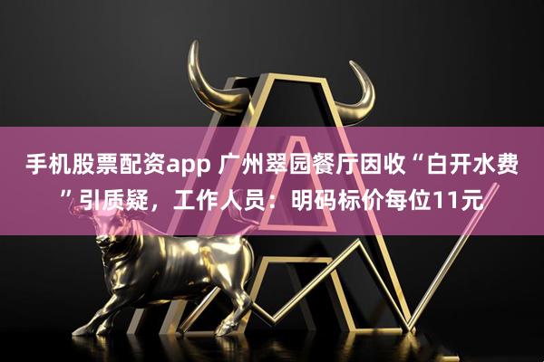 手机股票配资app 广州翠园餐厅因收“白开水费”引质疑，工作人员：明码标价每位11元