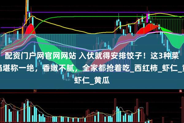配资门户网官网网站 入伏就得安排饺子！这3种菜调馅堪称一绝，香嫩不腻，全家都抢着吃_西红柿_虾仁_黄瓜