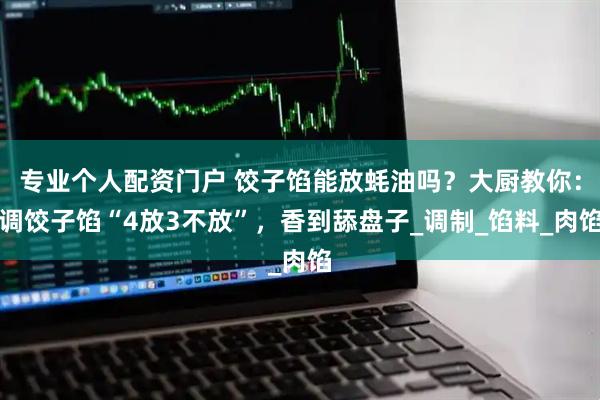 专业个人配资门户 饺子馅能放蚝油吗？大厨教你：调饺子馅“4放3不放”，香到舔盘子_调制_馅料_肉馅