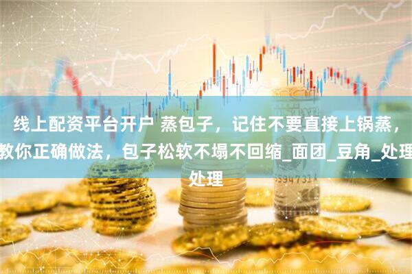 线上配资平台开户 蒸包子，记住不要直接上锅蒸，教你正确做法，包子松软不塌不回缩_面团_豆角_处理