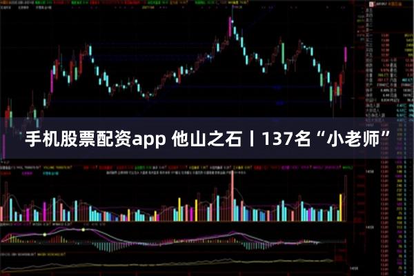 手机股票配资app 他山之石丨137名“小老师”