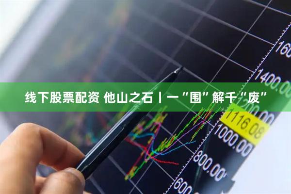 线下股票配资 他山之石丨一“围”解千“废”