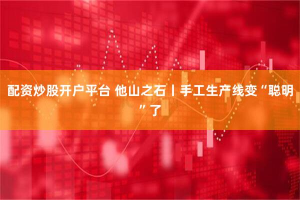 配资炒股开户平台 他山之石丨手工生产线变“聪明”了