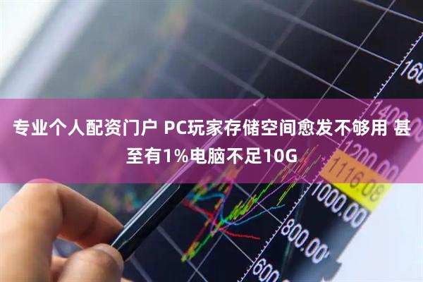 专业个人配资门户 PC玩家存储空间愈发不够用 甚至有1%电脑不足10G