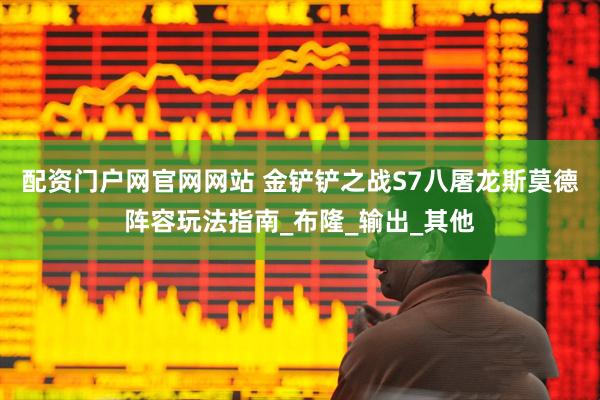 配资门户网官网网站 金铲铲之战S7八屠龙斯莫德阵容玩法指南_布隆_输出_其他