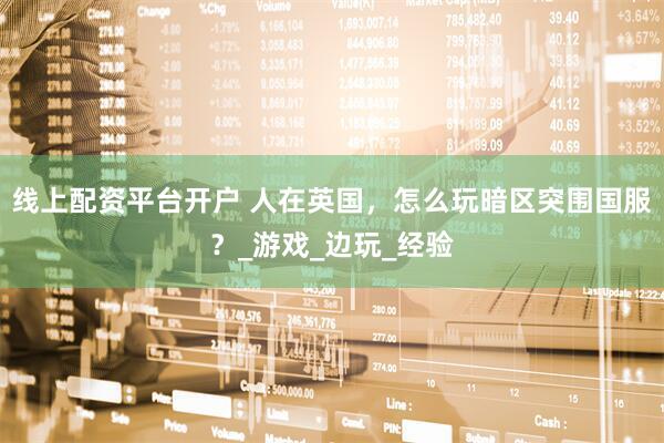 线上配资平台开户 人在英国，怎么玩暗区突围国服？_游戏_边玩_经验