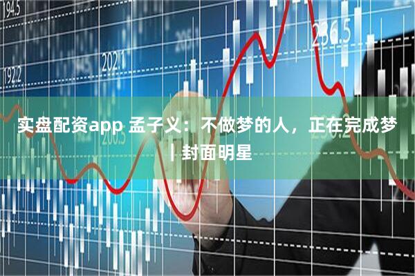 实盘配资app 孟子义：不做梦的人，正在完成梦｜封面明星