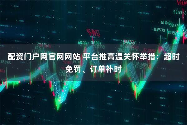 配资门户网官网网站 平台推高温关怀举措：超时免罚、订单补时