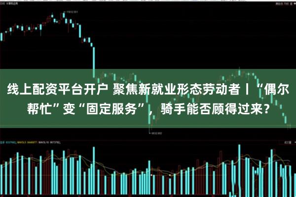 线上配资平台开户 聚焦新就业形态劳动者丨“偶尔帮忙”变“固定服务”，骑手能否顾得过来？