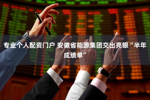 专业个人配资门户 安徽省能源集团交出亮眼“半年成绩单”