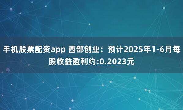 手机股票配资app 西部创业：预计2025年1-6月每股收益盈利约:0.2023元