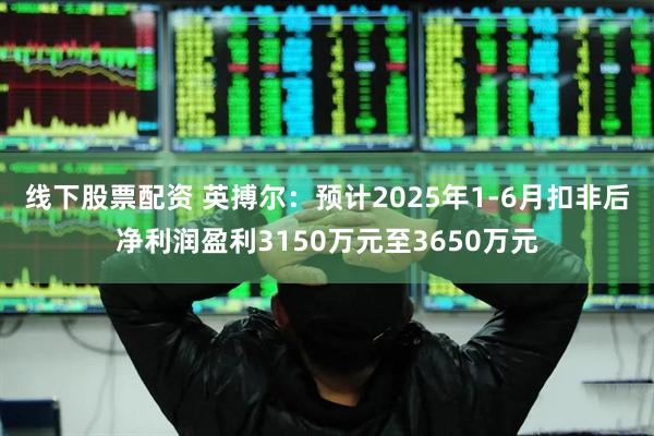 线下股票配资 英搏尔：预计2025年1-6月扣非后净利润盈利3150万元至3650万元