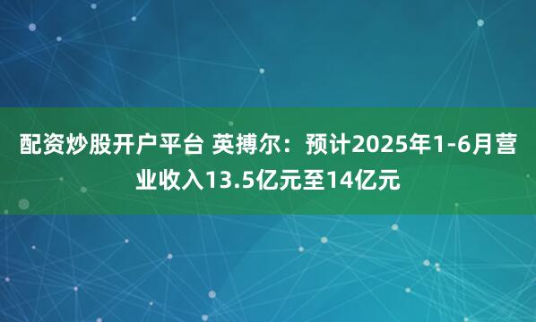 配资炒股开户平台 英搏尔：预计2025年1-6月营业收入13.5亿元至14亿元