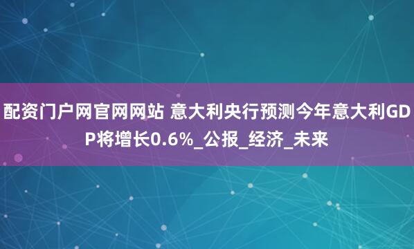 配资门户网官网网站 意大利央行预测今年意大利GDP将增长0.6%_公报_经济_未来