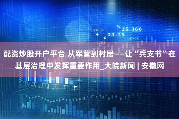 配资炒股开户平台 从军营到村居——让“兵支书”在基层治理中发挥重要作用_大皖新闻 | 安徽网