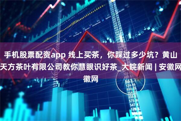 手机股票配资app 线上买茶，你踩过多少坑？黄山天方茶叶有限公司教你慧眼识好茶_大皖新闻 | 安徽网