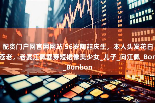 配资门户网官网网站 56岁陶喆庆生，本人头发花白有些苍老，老婆江佩蓉穿短裙像美少女_儿子_向江佩_Bonbon