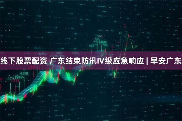 线下股票配资 广东结束防汛Ⅳ级应急响应 | 早安广东